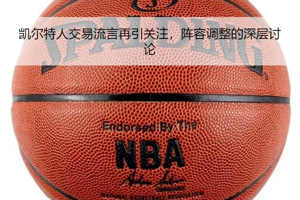 凯尔特人交易流言再引关注，阵容调整的深层讨论