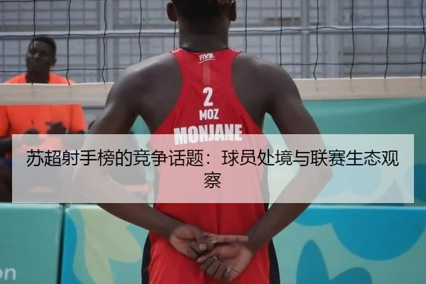 苏超射手榜的竞争话题：球员处境与联赛生态观察